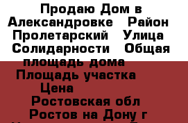 Продаю Дом в Александровке › Район ­ Пролетарский › Улица ­ Солидарности › Общая площадь дома ­ 45 › Площадь участка ­ 3 › Цена ­ 2 600 000 - Ростовская обл., Ростов-на-Дону г. Недвижимость » Дома, коттеджи, дачи продажа   